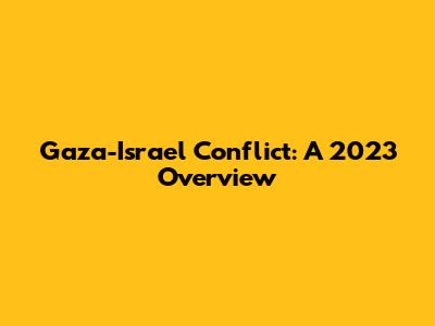 Gaza-Israel Conflict: A 2023 Overview