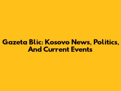 Gazeta Blic: Kosovo News, Politics, And Current Events