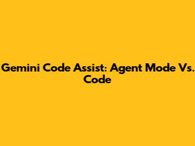 Gemini Code Assist: Agent Mode Vs. Code