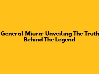 General Miura: Unveiling The Truth Behind The Legend