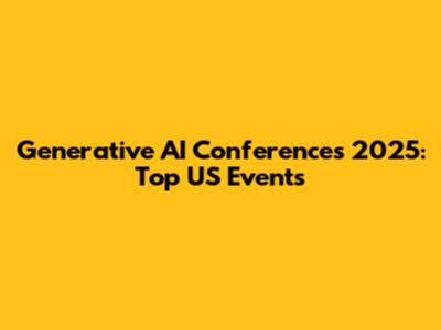 Generative AI Conferences 2025: Top US Events