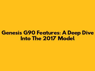 Genesis G90 Features: A Deep Dive Into The 2017 Model