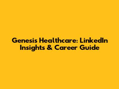 Genesis Healthcare: LinkedIn Insights & Career Guide