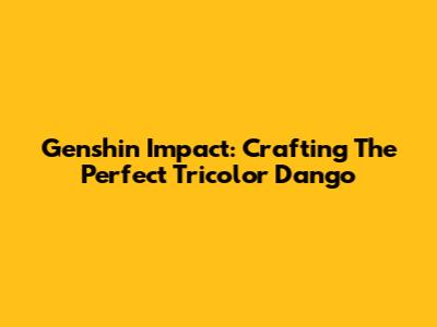 Genshin Impact: Crafting The Perfect Tricolor Dango