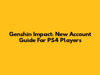 Genshin Impact: New Account Guide For PS4 Players