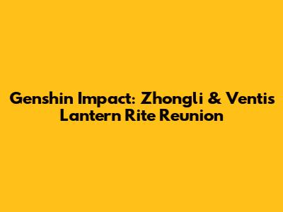 Genshin Impact: Zhongli & Venti's Lantern Rite Reunion