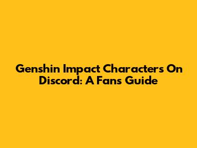 Genshin Impact Characters On Discord: A Fan's Guide