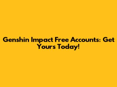 Genshin Impact Free Accounts: Get Yours Today!