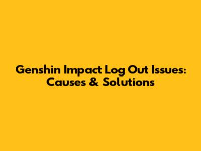 Genshin Impact Log Out Issues: Causes & Solutions