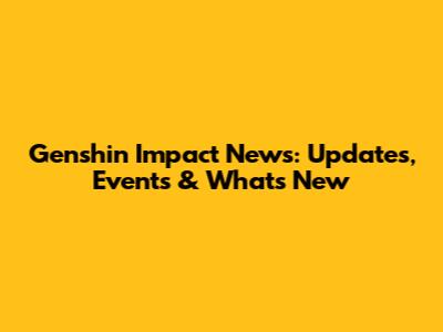 Genshin Impact News: Updates, Events & What's New