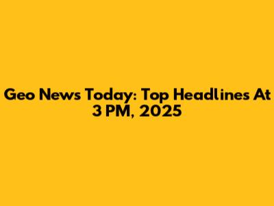 Geo News Today: Top Headlines At 3 PM, 2025