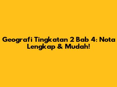 Geografi Tingkatan 2 Bab 4: Nota Lengkap & Mudah!