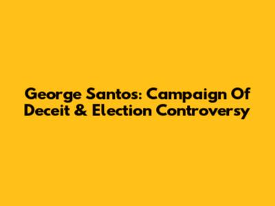 George Santos: Campaign Of Deceit & Election Controversy