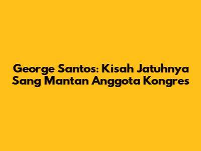 George Santos: Kisah Jatuhnya Sang Mantan Anggota Kongres
