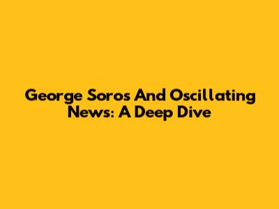 George Soros And Oscillating News: A Deep Dive
