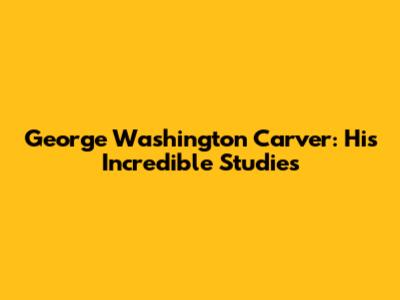 George Washington Carver: His Incredible Studies