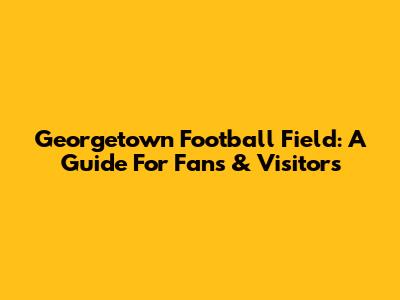 Georgetown Football Field: A Guide For Fans & Visitors