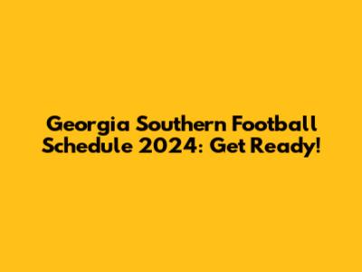 Georgia Southern Football Schedule 2024: Get Ready!