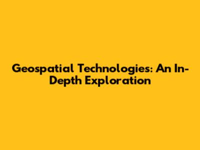 Geospatial Technologies: An In-Depth Exploration