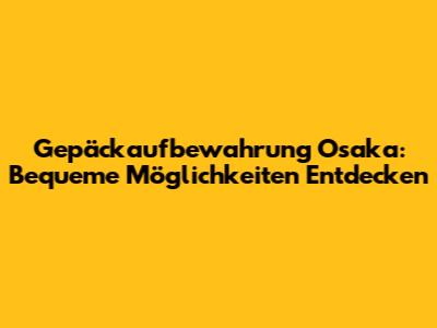 Gepäckaufbewahrung Osaka: Bequeme Möglichkeiten Entdecken