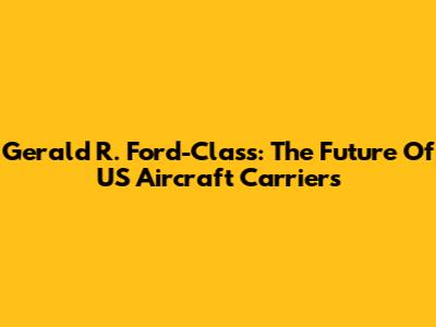 Gerald R. Ford-Class: The Future Of US Aircraft Carriers
