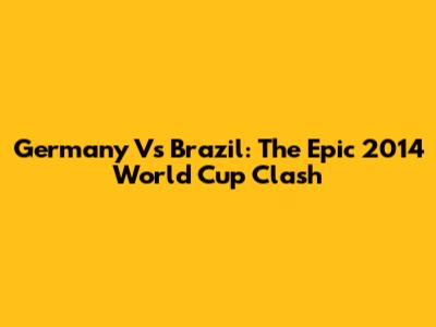 Germany Vs Brazil: The Epic 2014 World Cup Clash