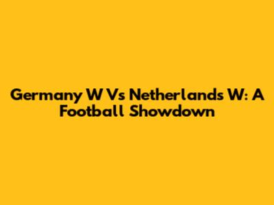 Germany W Vs Netherlands W: A Football Showdown