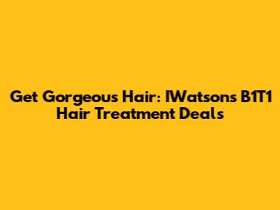 Get Gorgeous Hair: IWatsons B1T1 Hair Treatment Deals