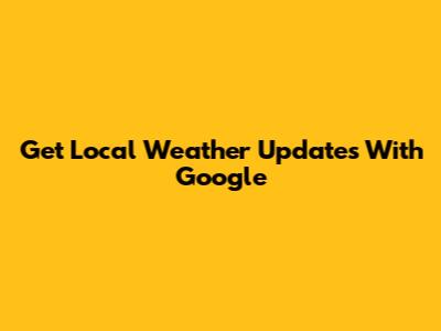 Get Local Weather Updates With Google