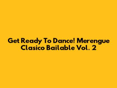 Get Ready To Dance! Merengue Clasico Bailable Vol. 2