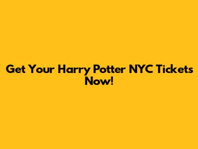 Get Your Harry Potter NYC Tickets Now!