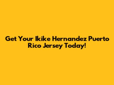 Get Your Ikike Hernandez Puerto Rico Jersey Today!