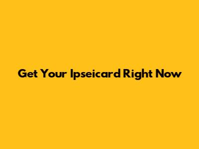 Get Your Ipseicard Right Now