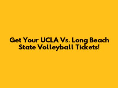 Get Your UCLA Vs. Long Beach State Volleyball Tickets!