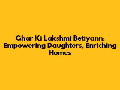 Ghar Ki Lakshmi Betiyann: Empowering Daughters, Enriching Homes
