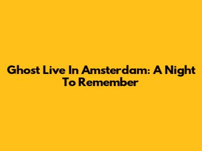 Ghost Live In Amsterdam: A Night To Remember