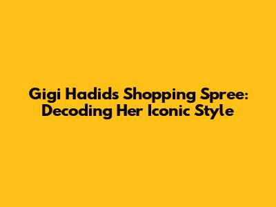 Gigi Hadid's Shopping Spree: Decoding Her Iconic Style