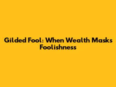 Gilded Fool: When Wealth Masks Foolishness