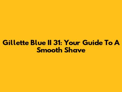 Gillette Blue II 31: Your Guide To A Smooth Shave