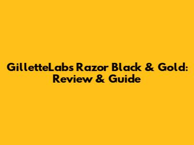 GilletteLabs Razor Black & Gold: Review & Guide