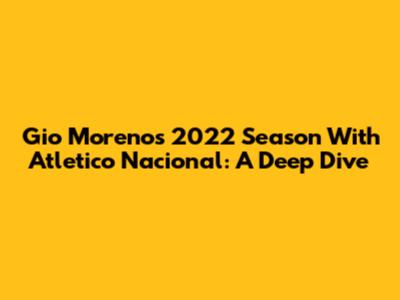 Gio Moreno's 2022 Season With Atletico Nacional: A Deep Dive