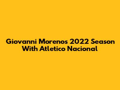 Giovanni Moreno's 2022 Season With Atletico Nacional