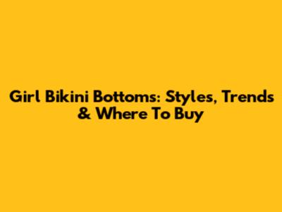 Girl Bikini Bottoms: Styles, Trends & Where To Buy