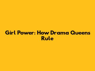 Girl Power: How Drama Queens Rule