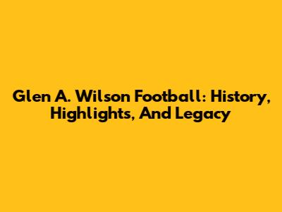 Glen A. Wilson Football: History, Highlights, And Legacy