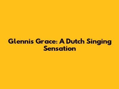 Glennis Grace: A Dutch Singing Sensation