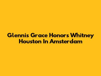 Glennis Grace Honors Whitney Houston In Amsterdam