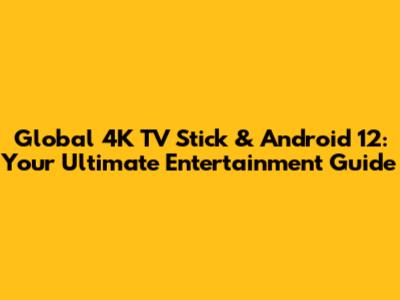 Global 4K TV Stick & Android 12: Your Ultimate Entertainment Guide