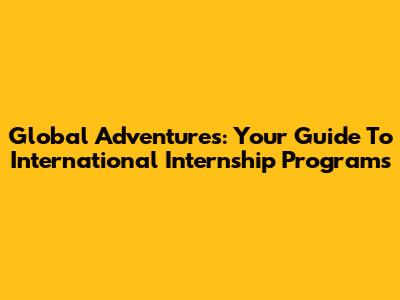 Global Adventures: Your Guide To International Internship Programs