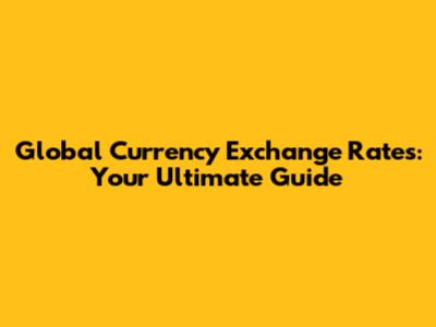 Global Currency Exchange Rates: Your Ultimate Guide